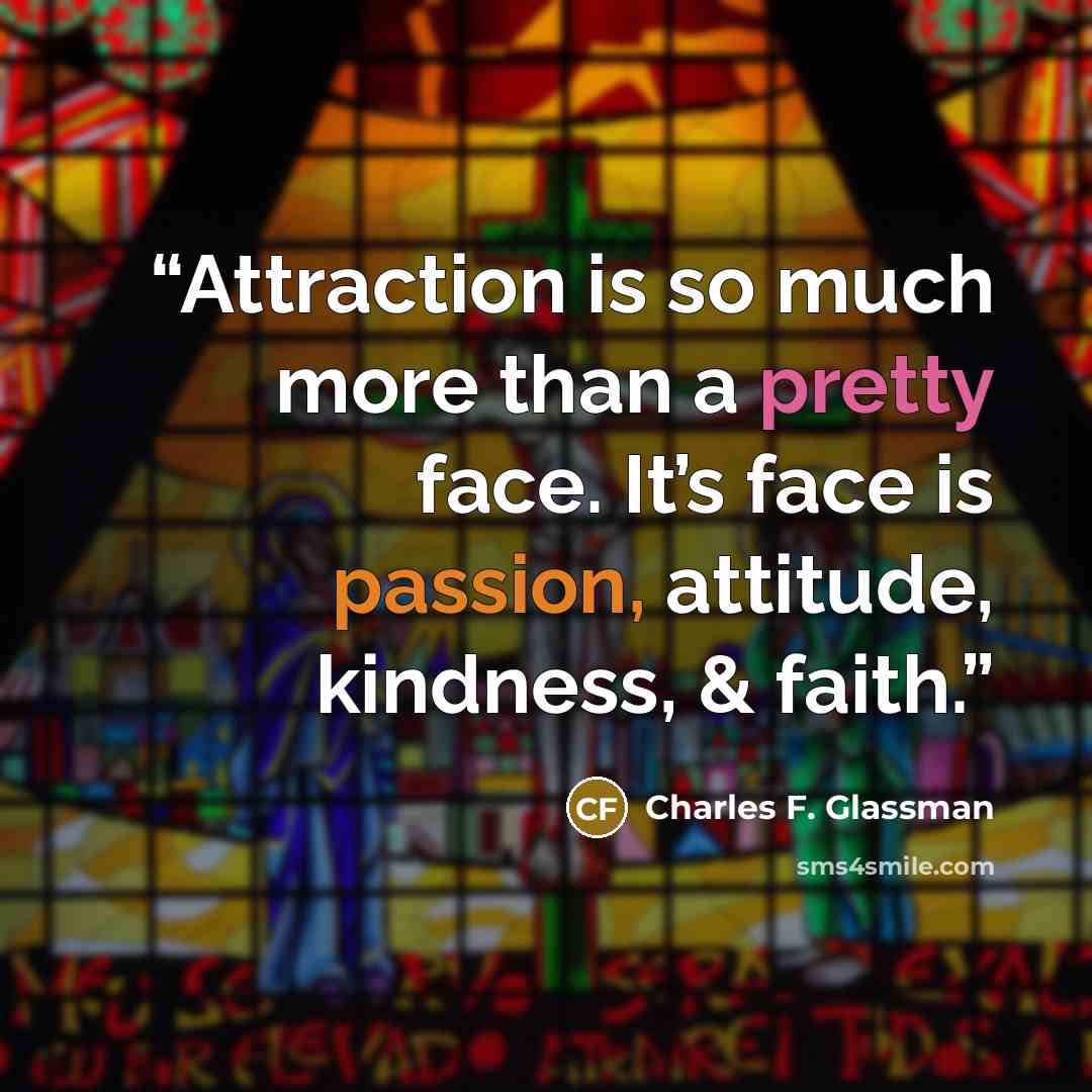 “Attraction is so much more than a pretty face. It’s face is passion, attitude, kindness, & faith.” quote by Charles F. Glassman