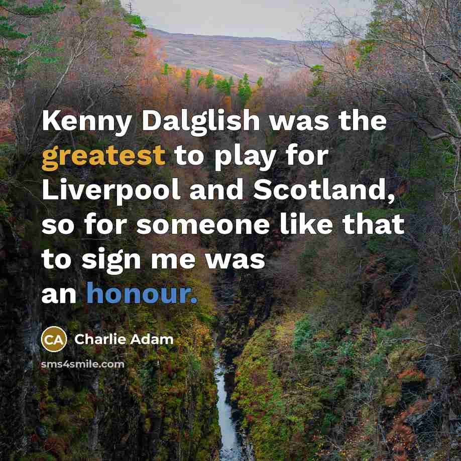 “Kenny Dalglish was the greatest to play for Liverpool and Scotland, so for someone like that to sign me was an honour.” quote by Charlie Adam