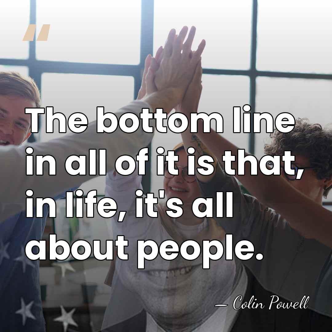 The bottom line in all of it is that, in life, it's&hellip; - Colin Powell