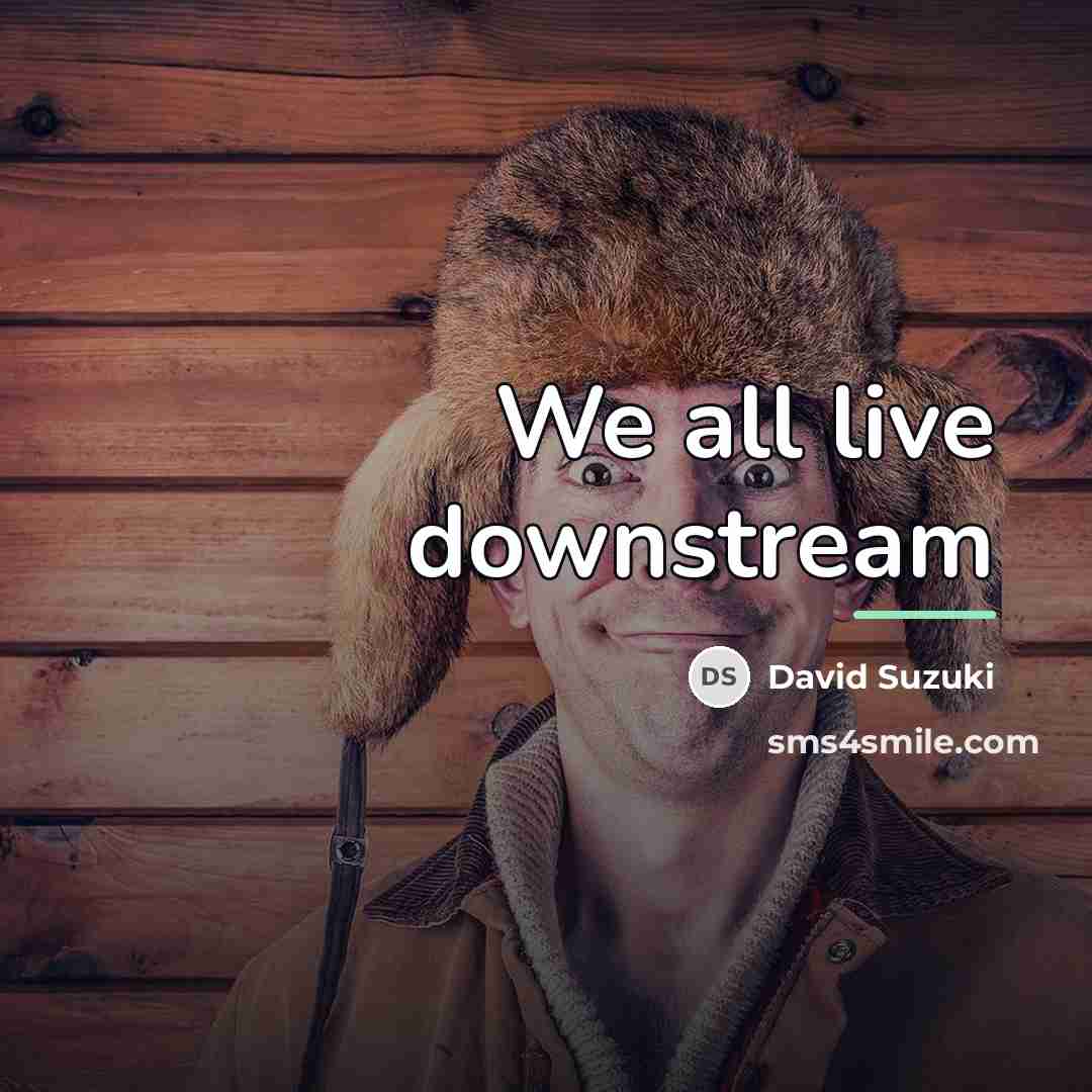 “We all live downstream…” quote by David Suzuki