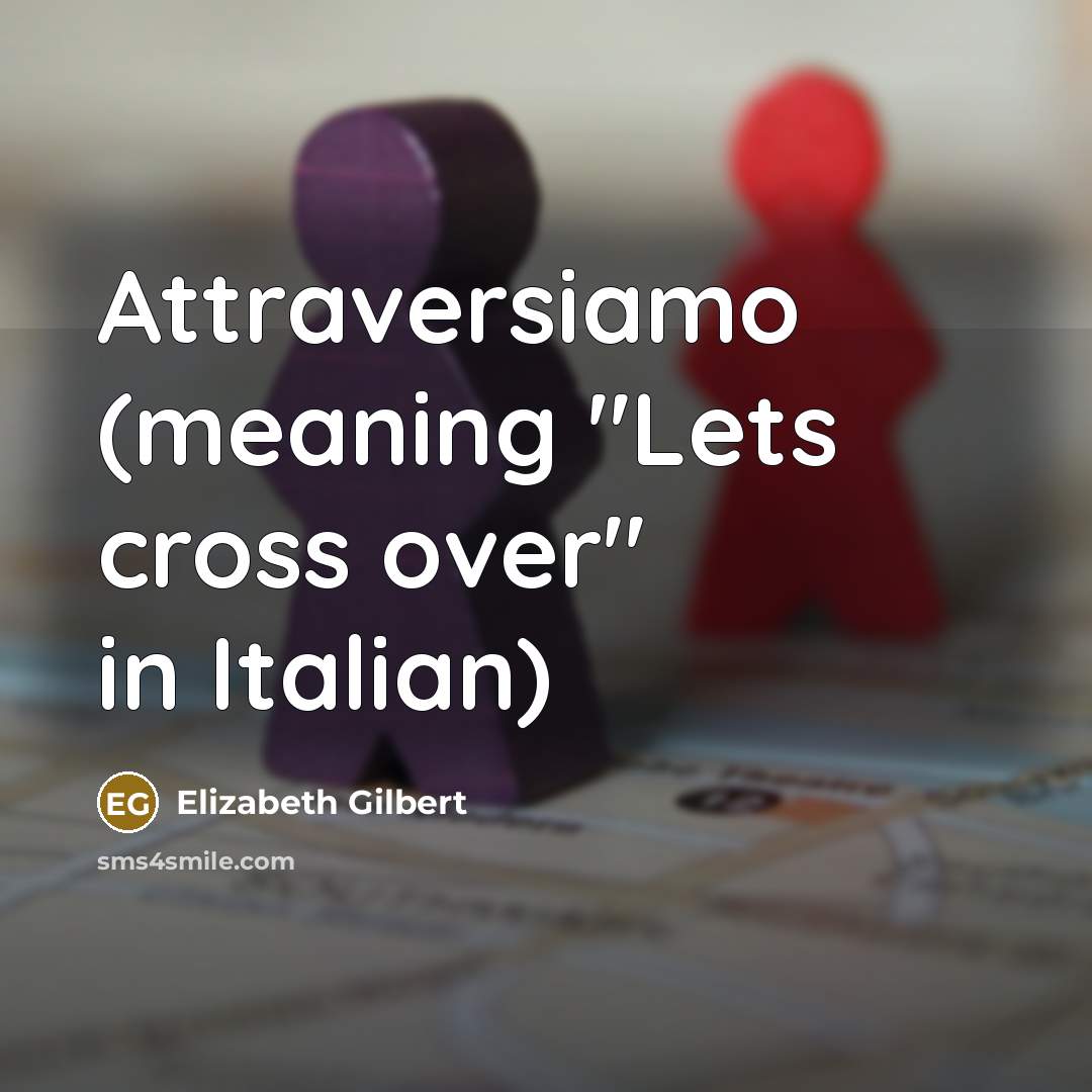 “Attraversiamo (meaning "Lets cross over" in Italian)…” quote by Elizabeth Gilbert