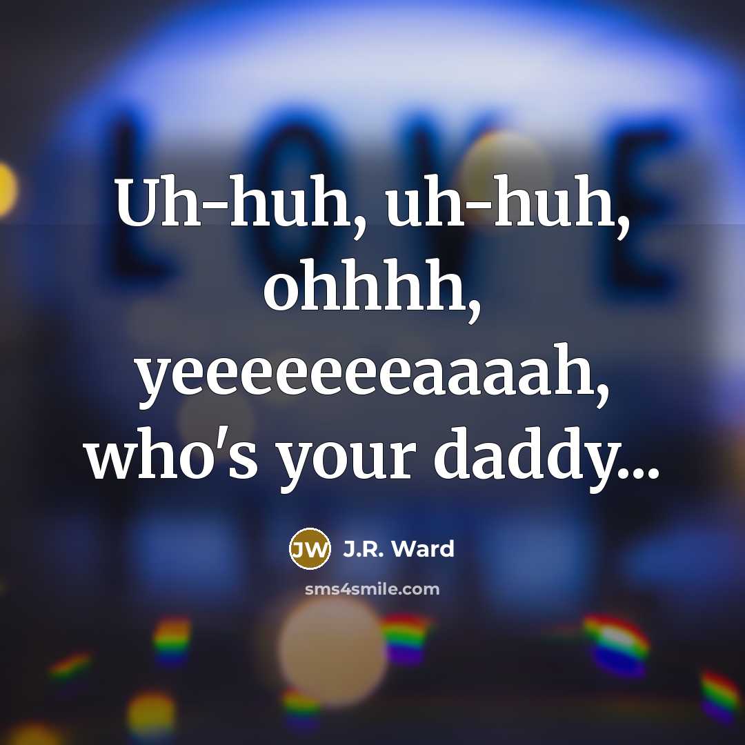 “Uh-huh, uh-huh, ohhhh, yeeeeeeeaaaah, who's your daddy...…” quote by J.R. Ward
