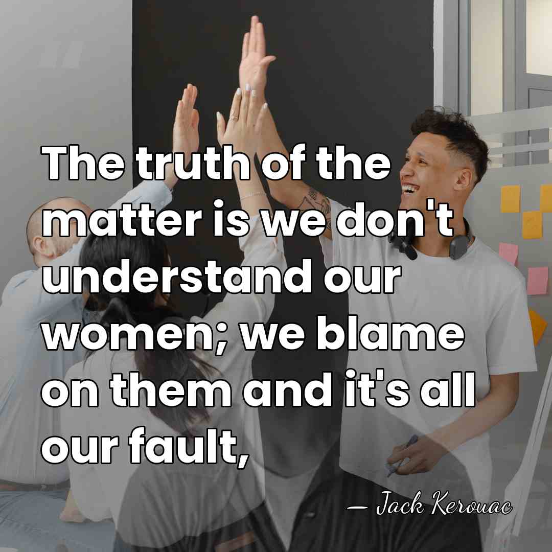 The truth of the matter is we don't understand our women; we&hellip; - Jack Kerouac