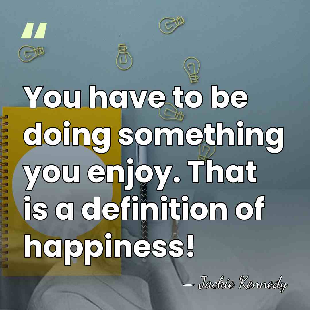 You have to be doing something you enjoy. That is a definition&hellip; - Jackie Kennedy