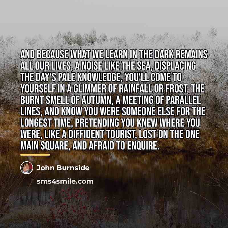 “and because what we learn in the dark remains all…” quote by John Burnside