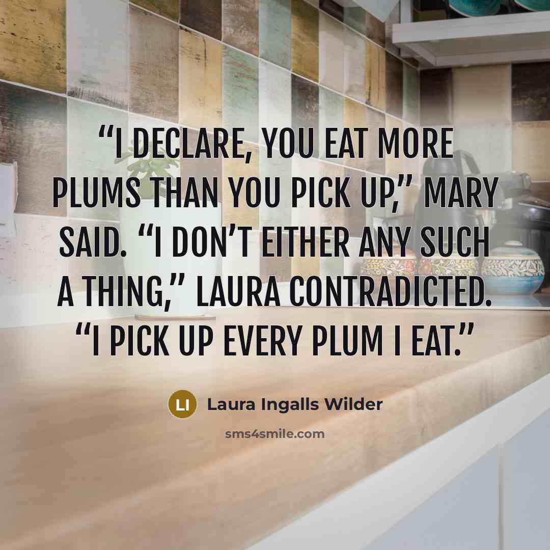 “I declare, you eat more plums than you pick up,” Mary said. “I don’t either any such a thing,” Laura contradicted. “I pick up every plum I eat.” quote by Laura Ingalls Wilder