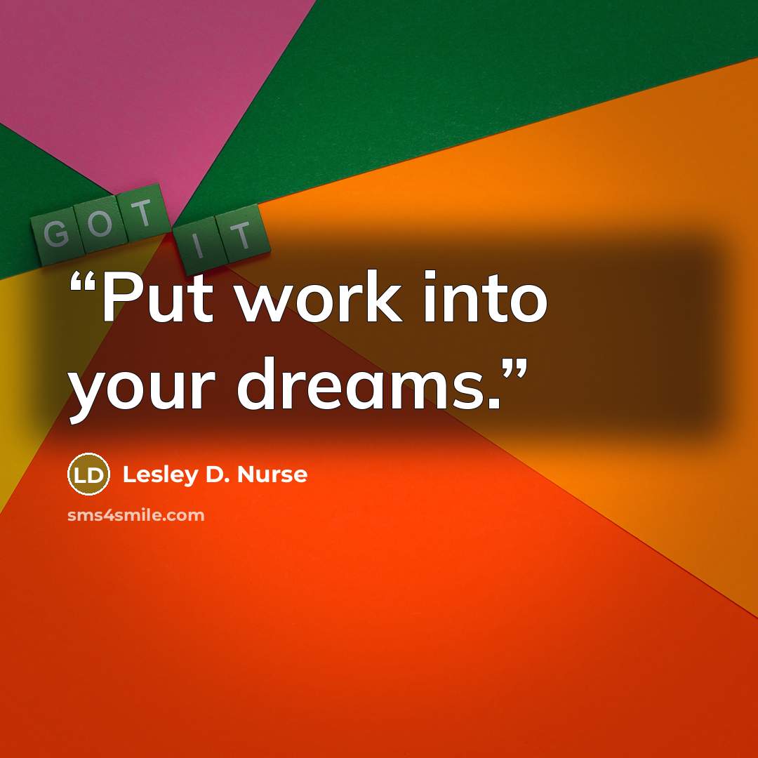 “Put work into your dreams.” quote by Lesley D. Nurse