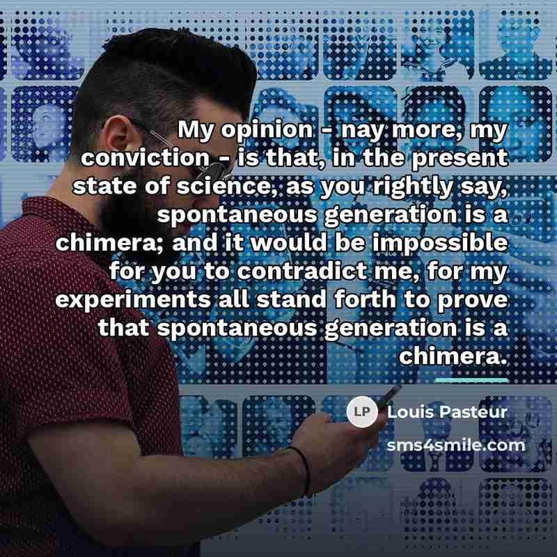 “My opinion - nay more, my conviction - is that,…” quote by Louis Pasteur