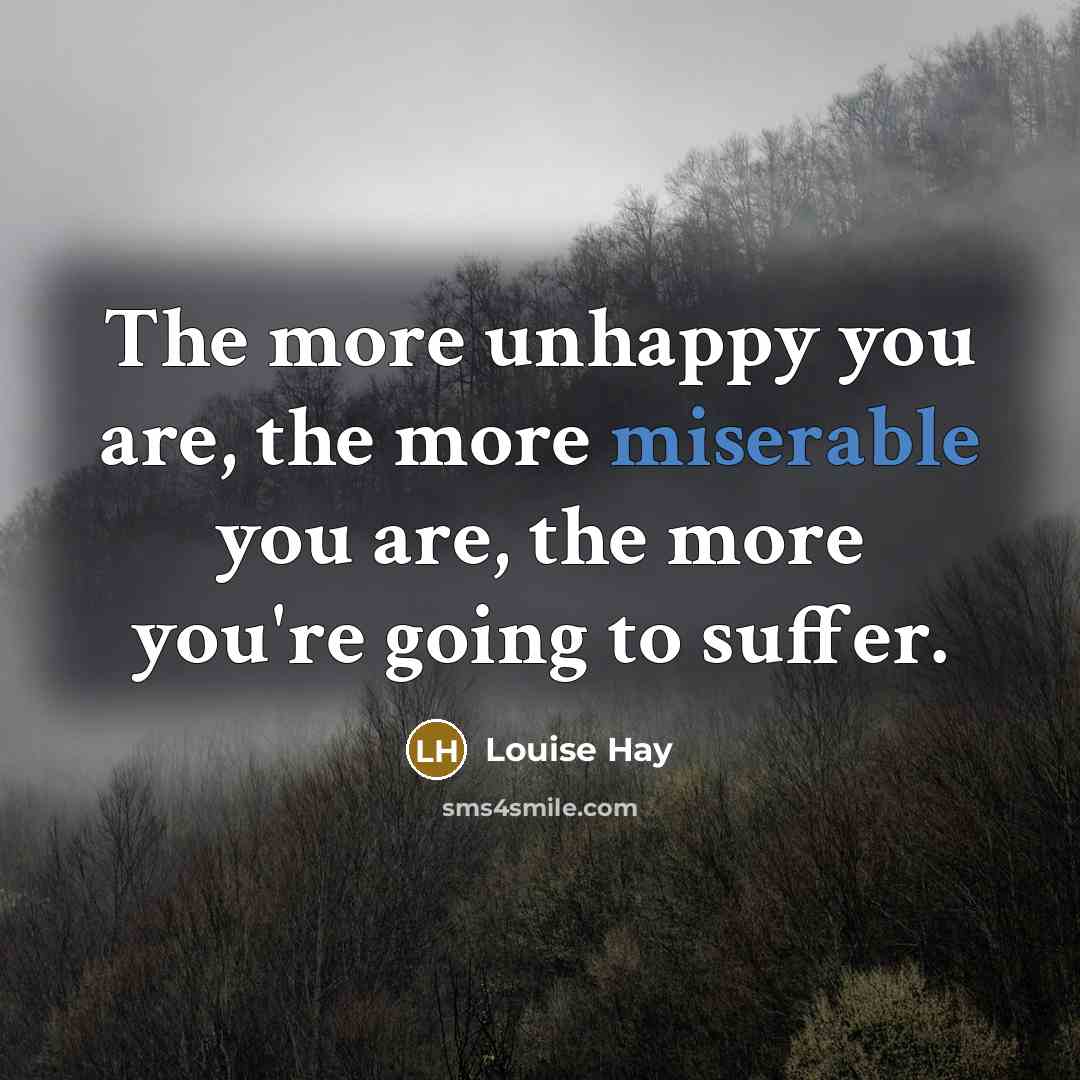 “The more unhappy you are, the more miserable you are,…” quote by Louise Hay