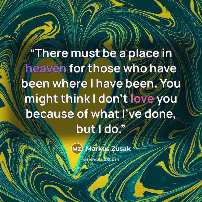 “There must be a place in heaven for those who have been where I have been. You might think I don't love you because of what I've done, but I do.” quote by Markus Zusak