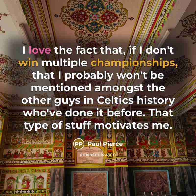 “I love the fact that, if I don't win multiple championships, that I probably won't be mentioned amongst the other guys in Celtics history who've done it before. That type of stuff motivates me.” quote by Paul Pierce
