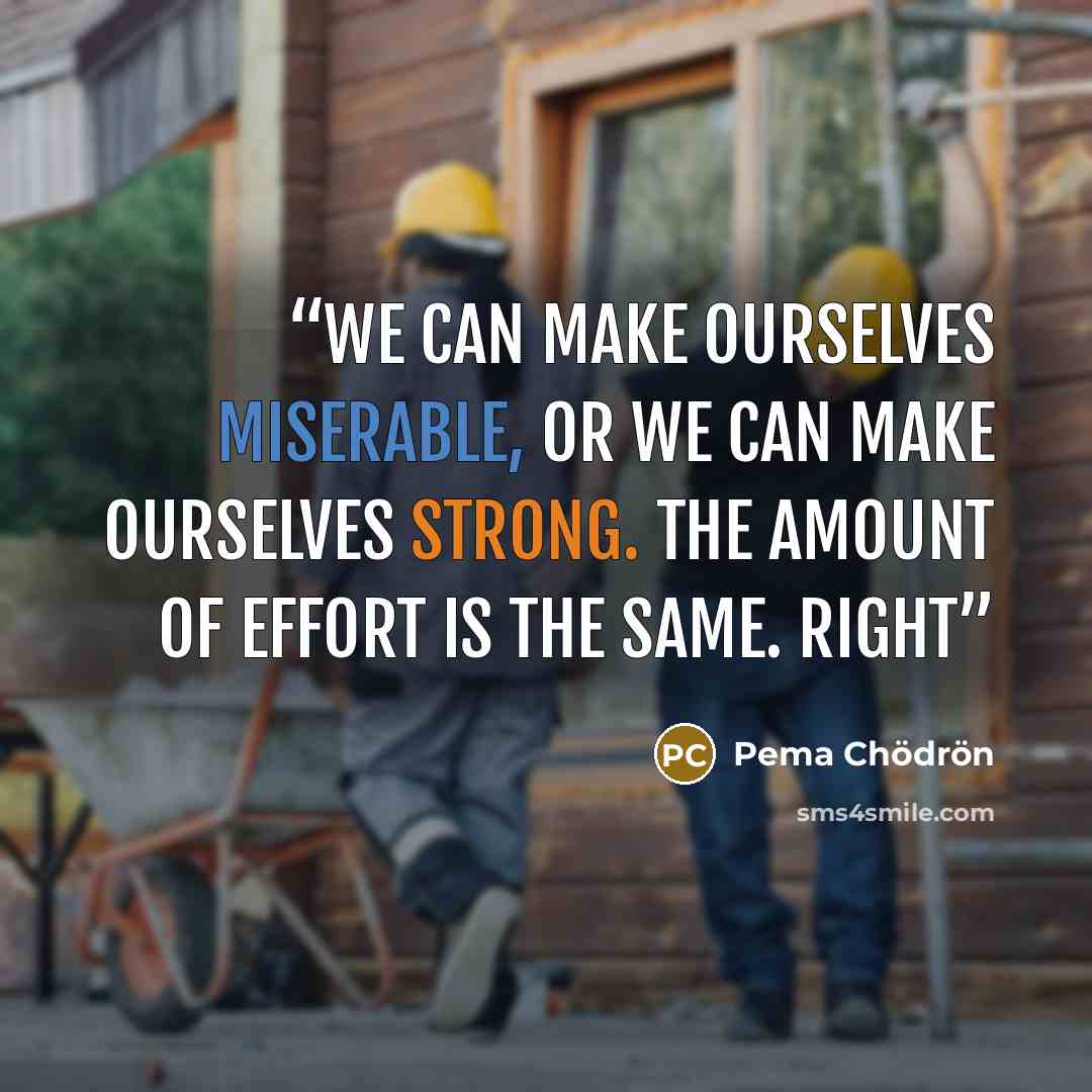 “We can make ourselves miserable, or we can make ourselves strong. The amount of effort is the same. Right” quote by Pema Chödrön