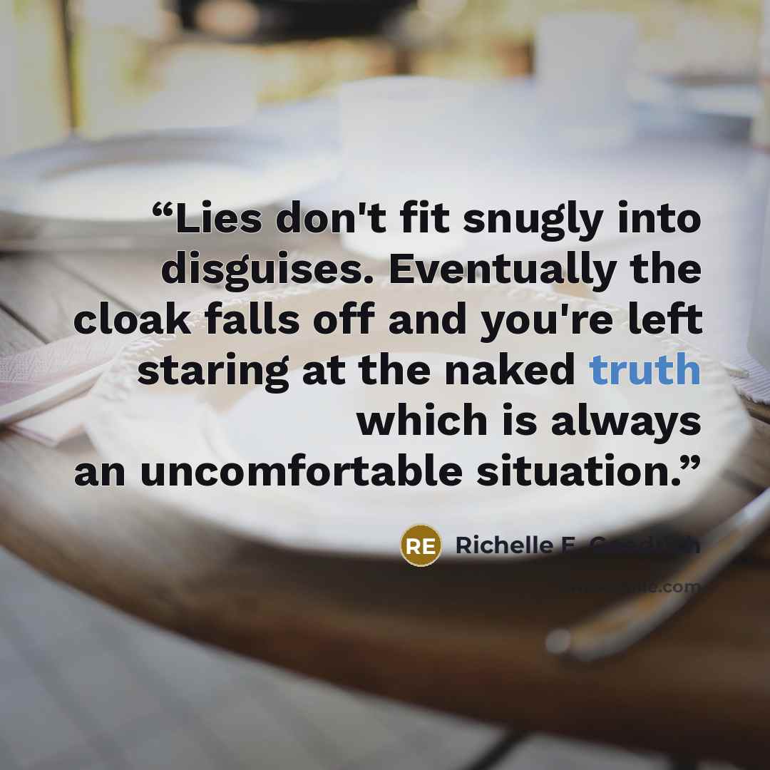 “Lies don't fit snugly into disguises. Eventually the cloak falls off and you're left staring at the naked truth which is always an uncomfortable situation.” quote by Richelle E. Goodrich