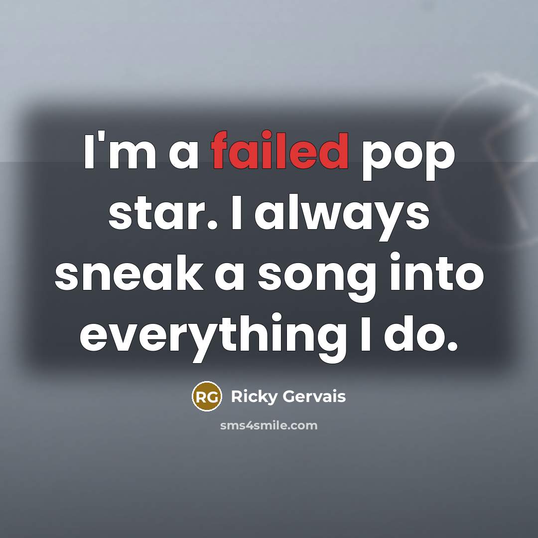 “I'm a failed pop star. I always sneak a song…” quote by Ricky Gervais
