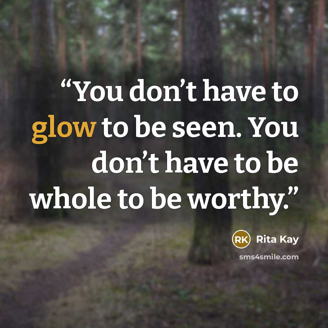 “You don’t have to glow to be seen. You don’t have to be whole to be worthy.” quote by Rita Kay