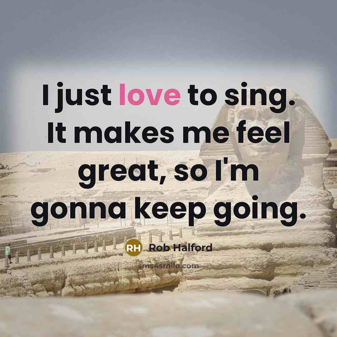 “I just love to sing. It makes me feel great,…” quote by Rob Halford