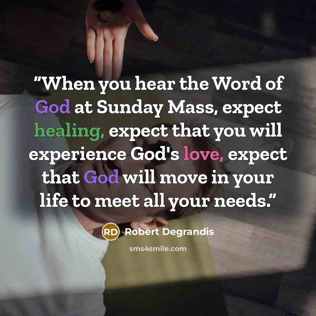 “When you hear the Word of God at Sunday Mass, expect healing, expect that you will experience God's love, expect that God will move in your life to meet all your needs.” quote by Robert Degrandis