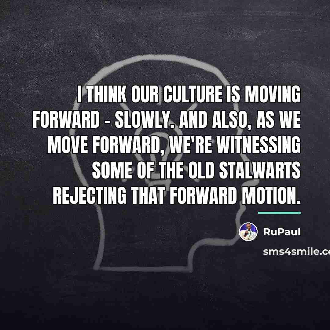 “I think our culture is moving forward - slowly. And…” quote by RuPaul
