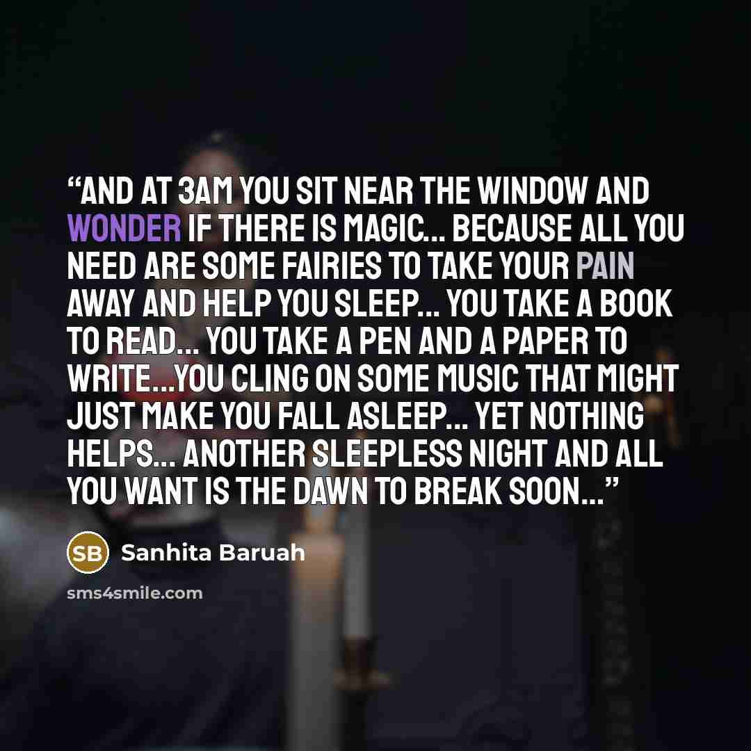 “And at 3am you sit near the window and wonder if there is magic... because all you need are some fairies to take your pain away and help you sleep... you take a book to read... you take a pen and a paper to write...you cling on some music that might just make you fall asleep... yet nothing…” quote by Sanhita Baruah