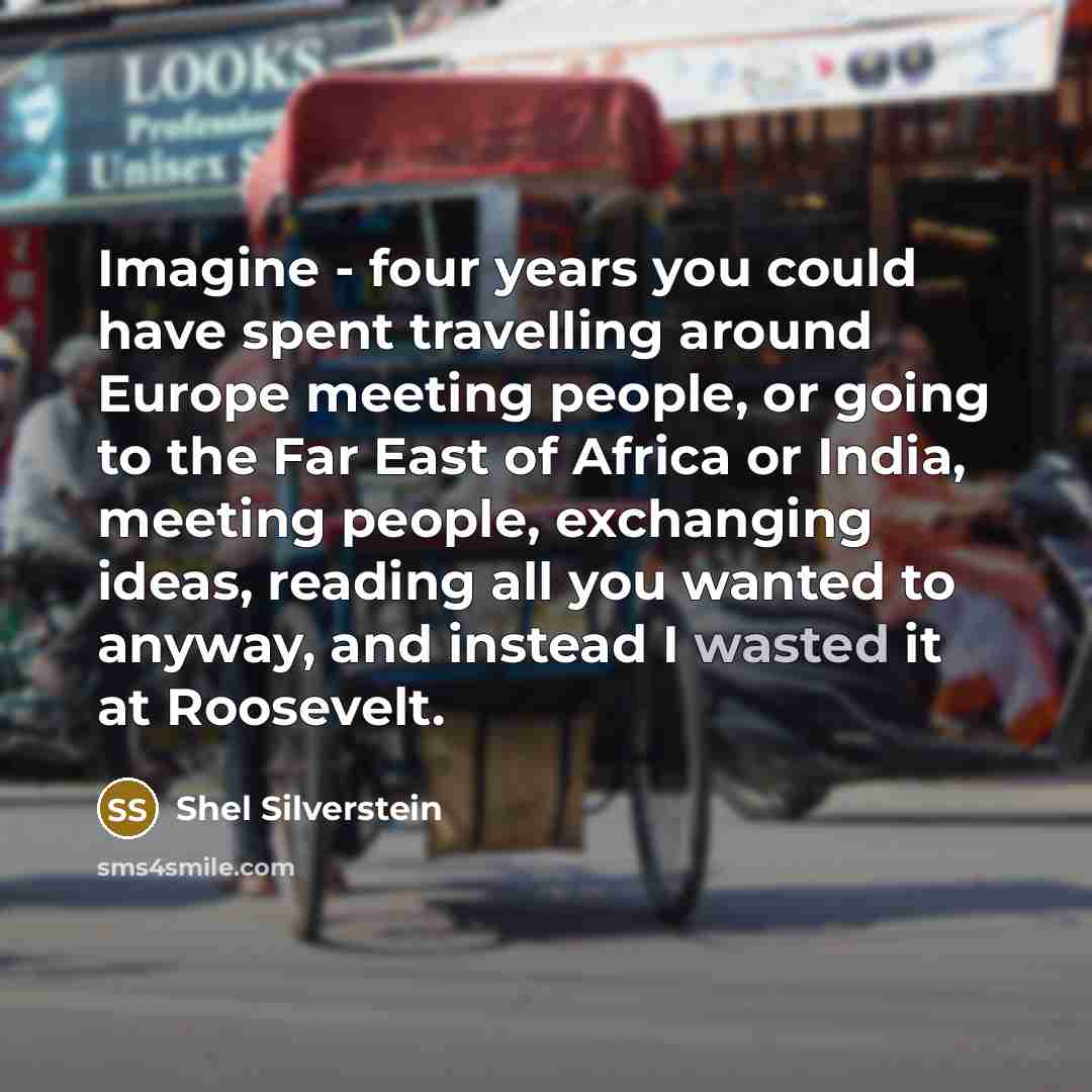 “Imagine - four years you could have spent travelling around…” quote by Shel Silverstein