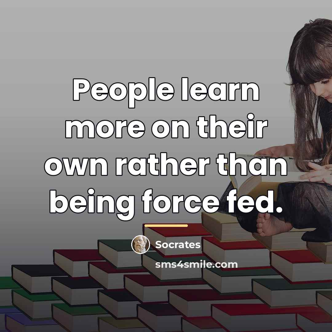 “People learn more on their own rather than being force…” quote by Socrates