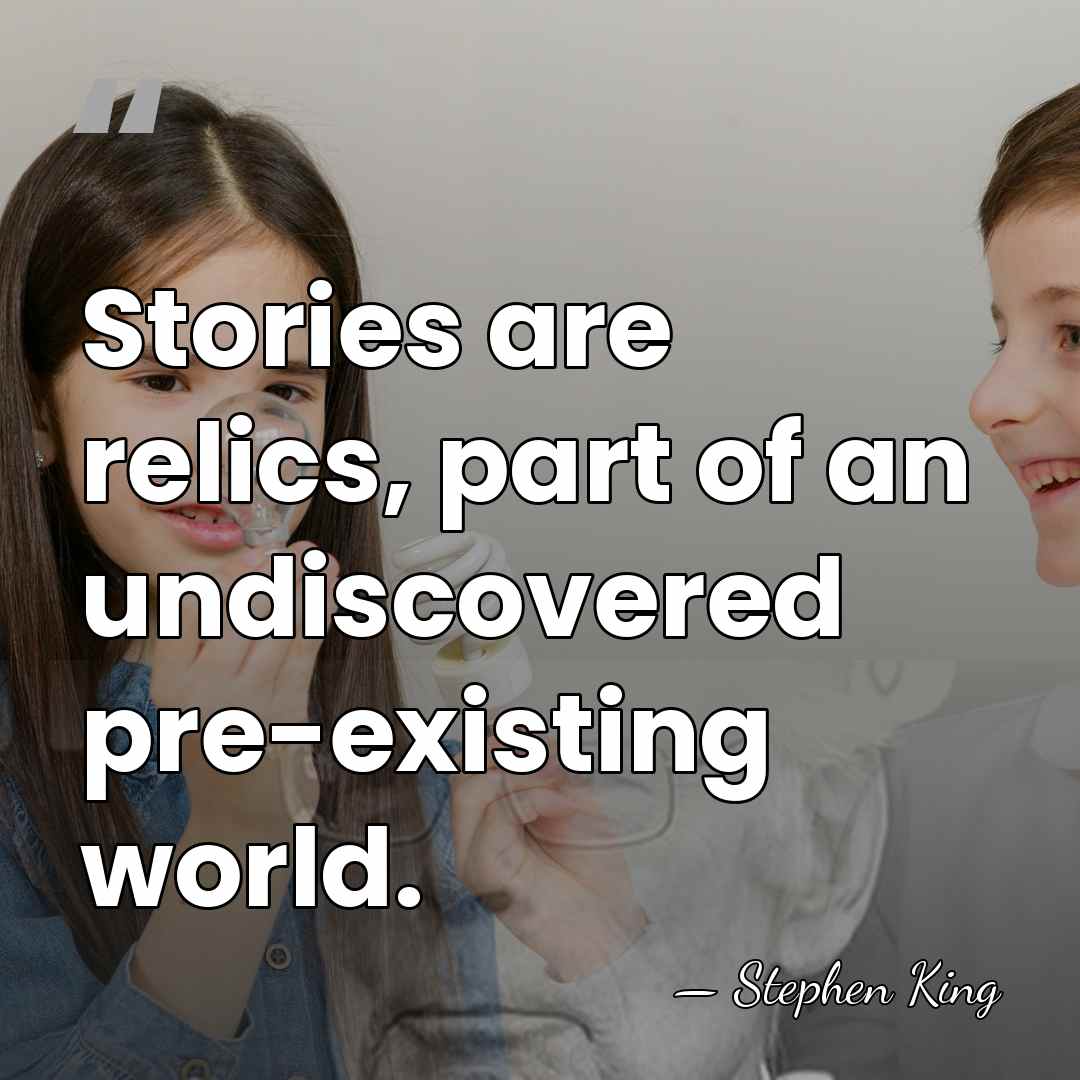 Stories are relics, part of an undiscovered pre-existing world. - Stephen King