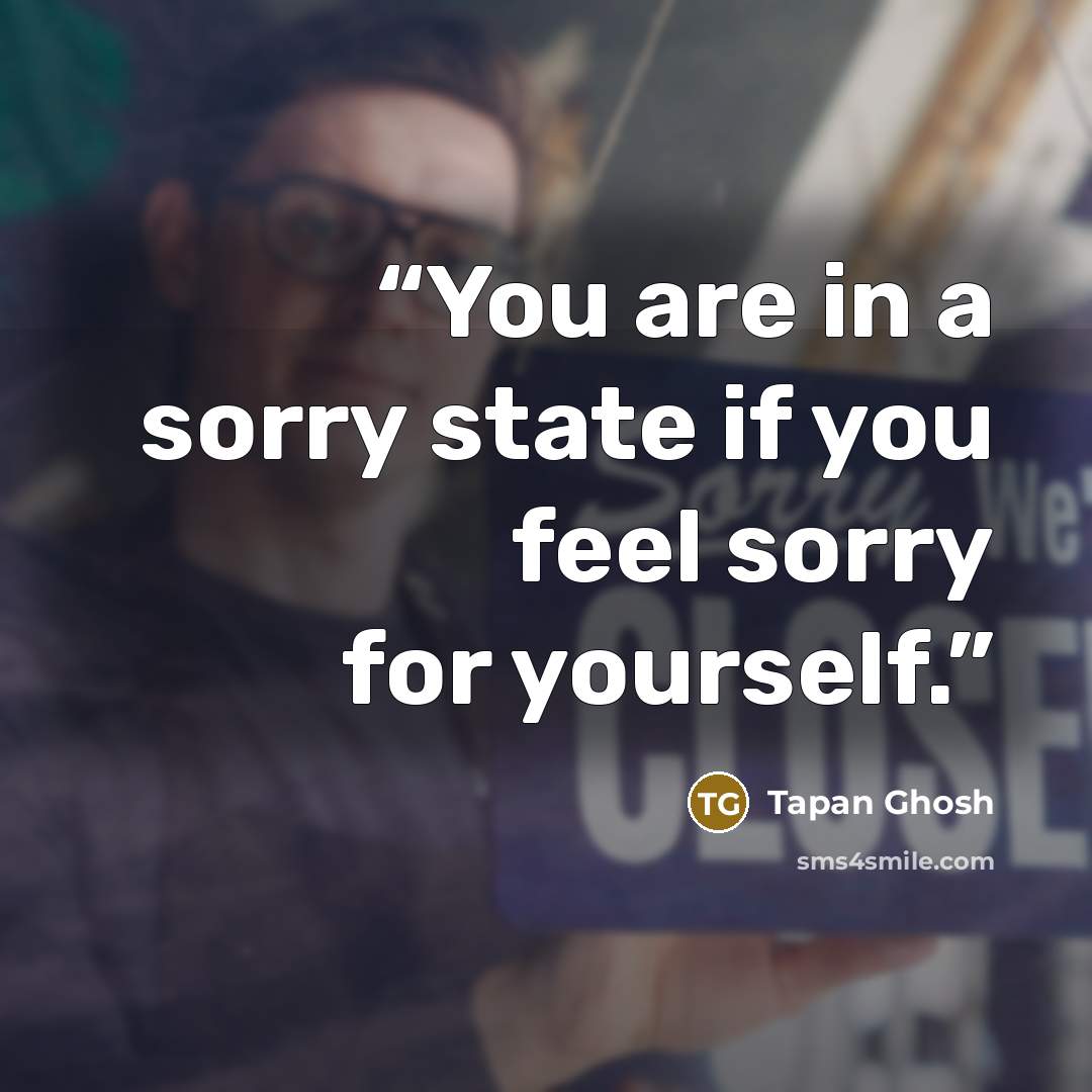 “You are in a sorry state if you feel sorry for yourself.” quote by Tapan Ghosh