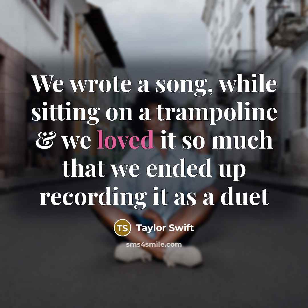“We wrote a song, while sitting on a trampoline & we loved it so much that we ended up recording it as a duet” quote by Taylor Swift