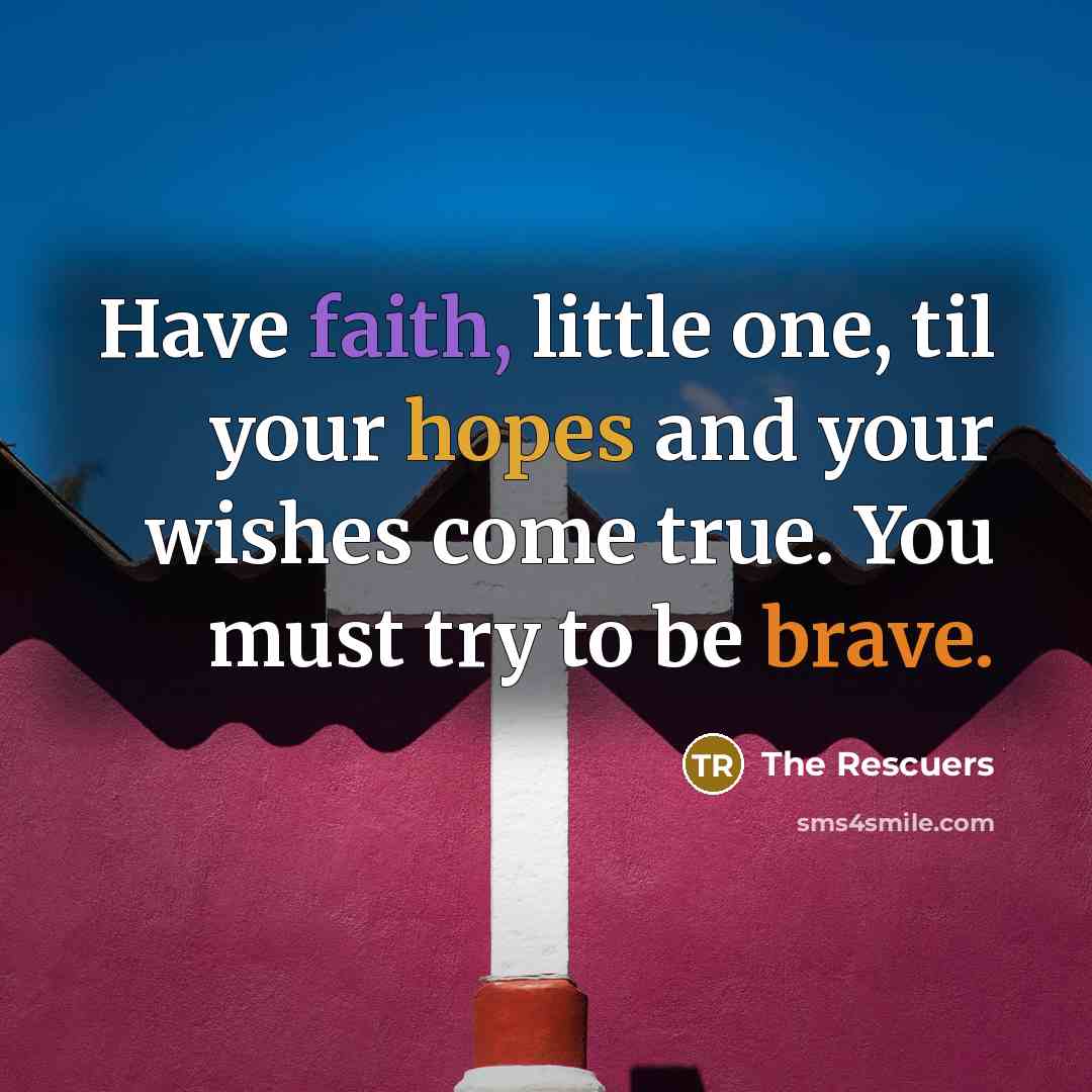 “Have faith, little one, til your hopes and your wishes come true. You must try to be brave.” quote by The Rescuers
