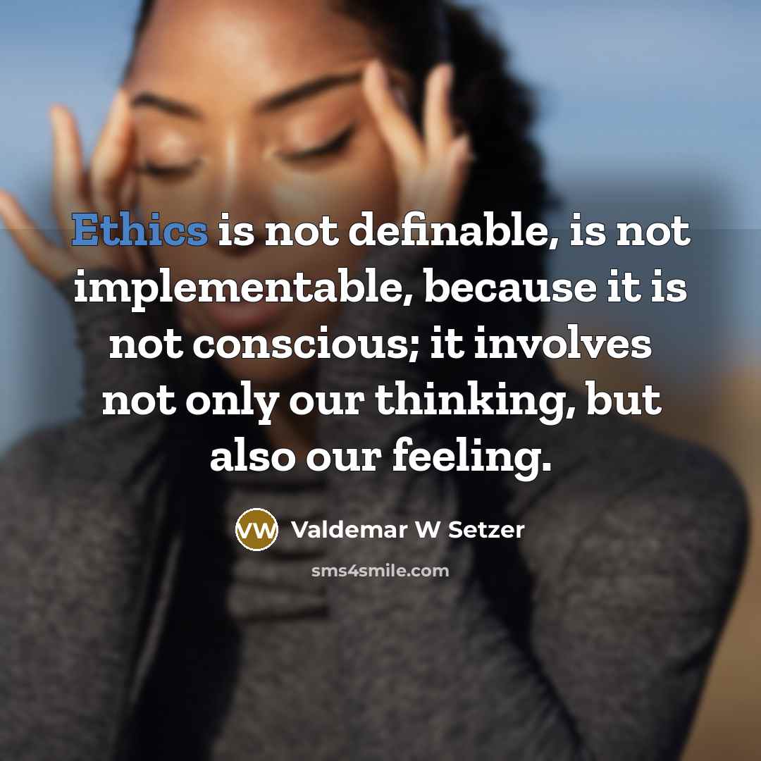 “Ethics is not definable, is not implementable, because it is not conscious; it involves not only our thinking, but also our feeling.” quote by Valdemar W Setzer