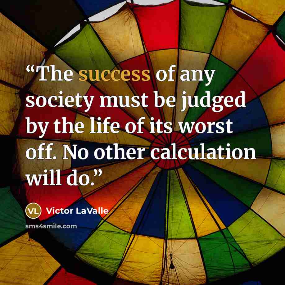 “The success of any society must be judged by the life of its worst off. No other calculation will do.” quote by Victor LaValle
