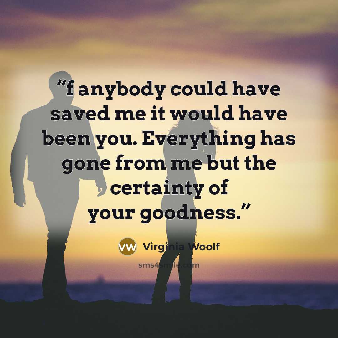 “f anybody could have saved me it would have been you. Everything has gone from me but the certainty of your goodness.” quote by Virginia Woolf