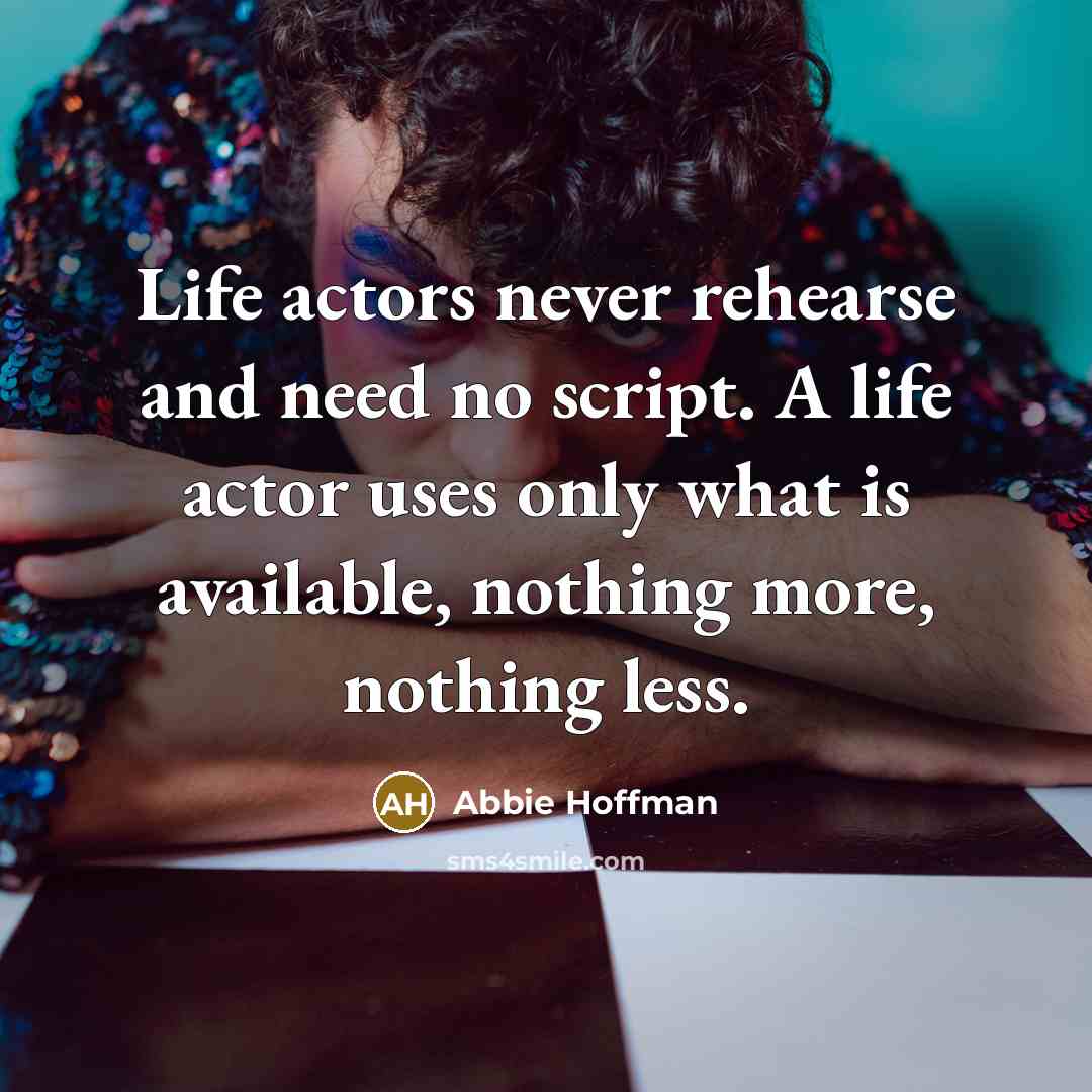 “Life actors never rehearse and need no script. A life actor uses only what is available, nothing more, nothing less.” quote by Abbie Hoffman