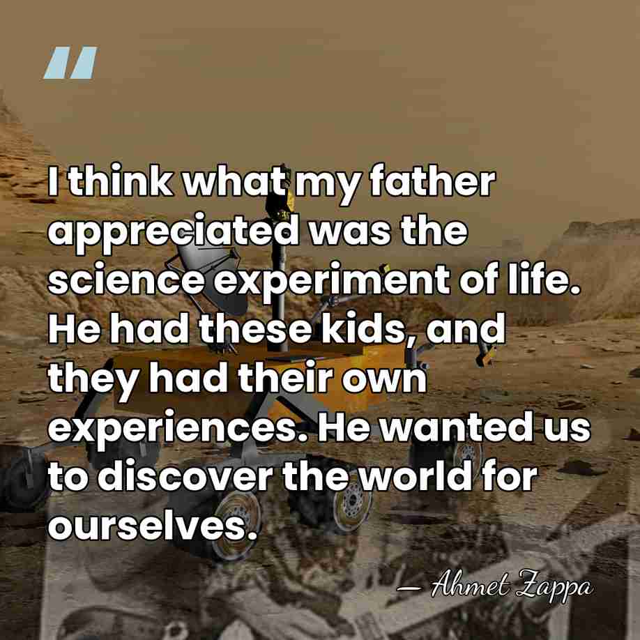 I think what my father appreciated was the science experiment of life.&hellip; - Ahmet Zappa