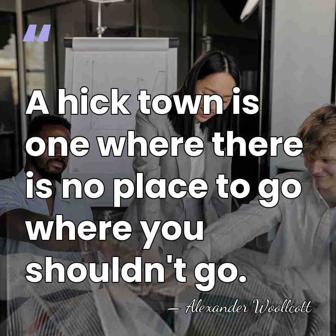 A hick town is one where there is no place to go&hellip; - Alexander Woollcott