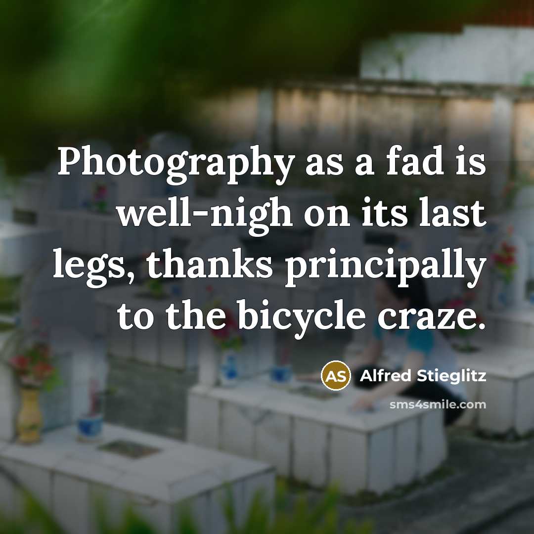 “Photography as a fad is well-nigh on its last legs,…” quote by Alfred Stieglitz