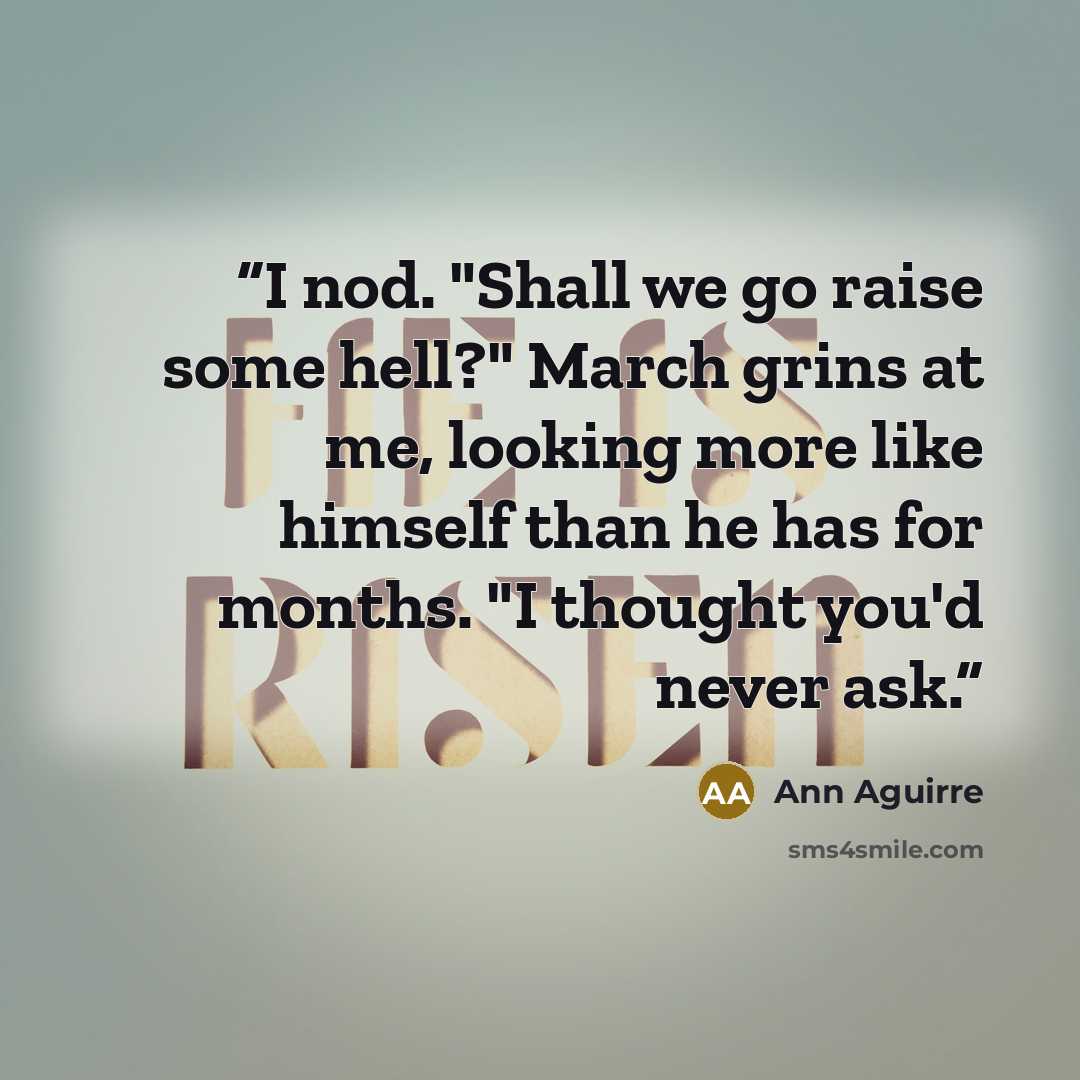 “I nod. "Shall we go raise some hell?" March grins at me, looking more like himself than he has for months. "I thought you'd never ask.” quote by Ann Aguirre