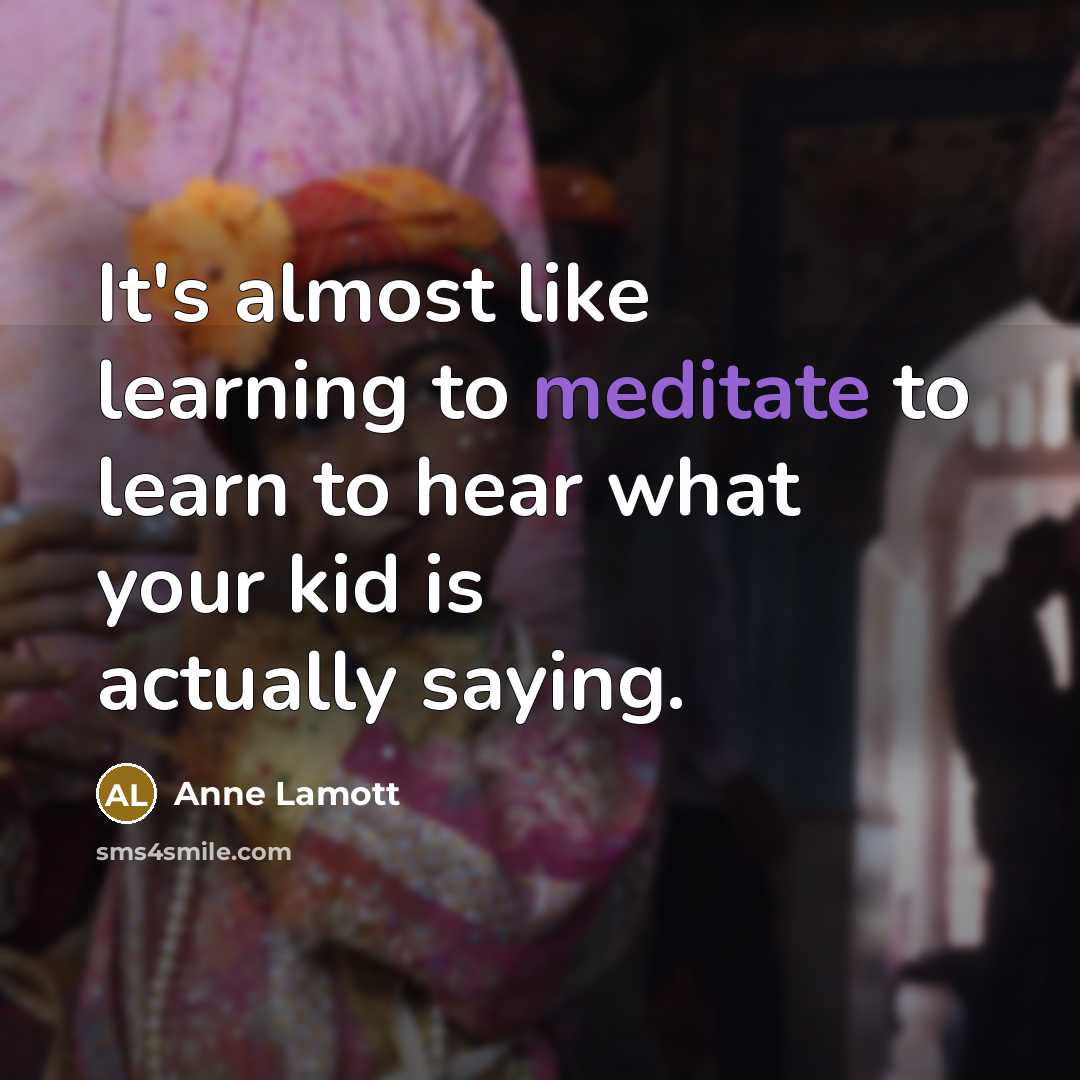 “It's almost like learning to meditate to learn to hear what your kid is actually saying.” quote by Anne Lamott