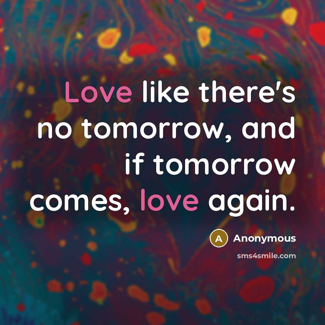 “Love like there's no tomorrow, and if tomorrow comes, love…” quote by Anonymous