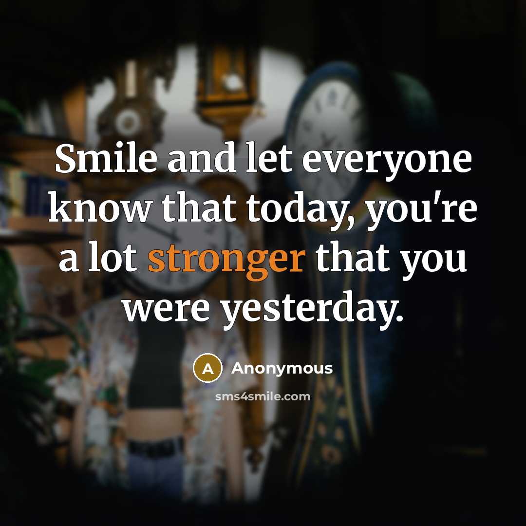“Smile and let everyone know that today, you're a lot stronger that you were yesterday.” quote by Anonymous