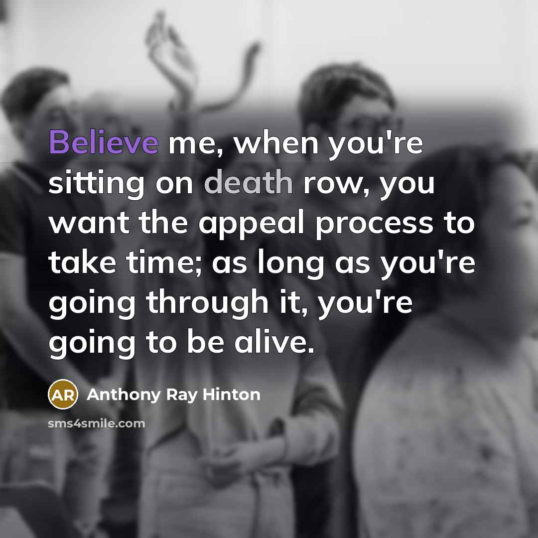 “Believe me, when you're sitting on death row, you want the appeal process to take time; as long as you're going through it, you're going to be alive.” quote by Anthony Ray Hinton