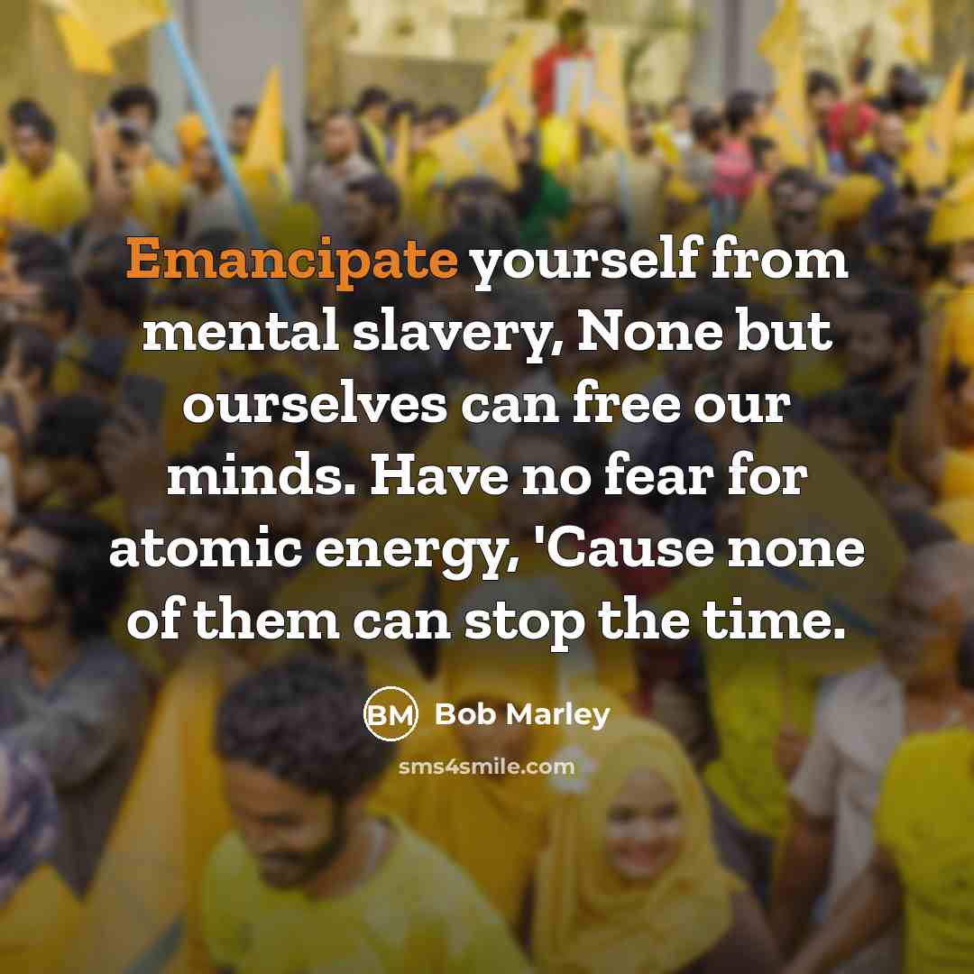 “Emancipate yourself from mental slavery, None but ourselves can free…” quote by Bob Marley