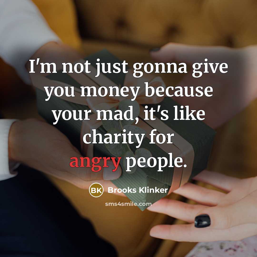 “I'm not just gonna give you money because your mad, it's like charity for angry people.” quote by Brooks Klinker