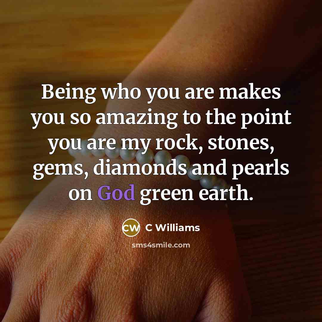 “Being who you are makes you so amazing to the point you are my rock, stones, gems, diamonds and pearls on God green earth.” quote by C Williams