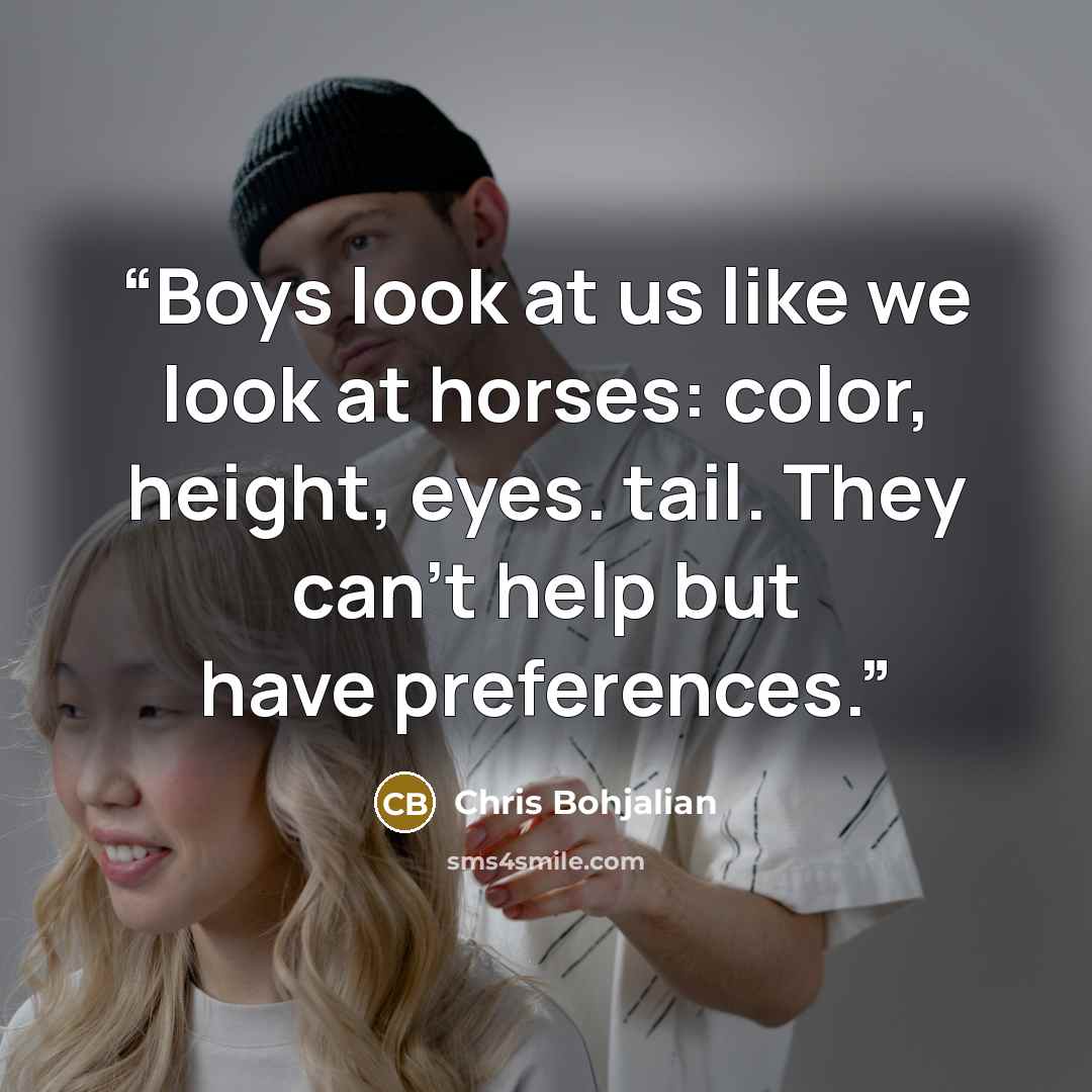 “Boys look at us like we look at horses: color, height, eyes. tail. They can't help but have preferences.” quote by Chris Bohjalian