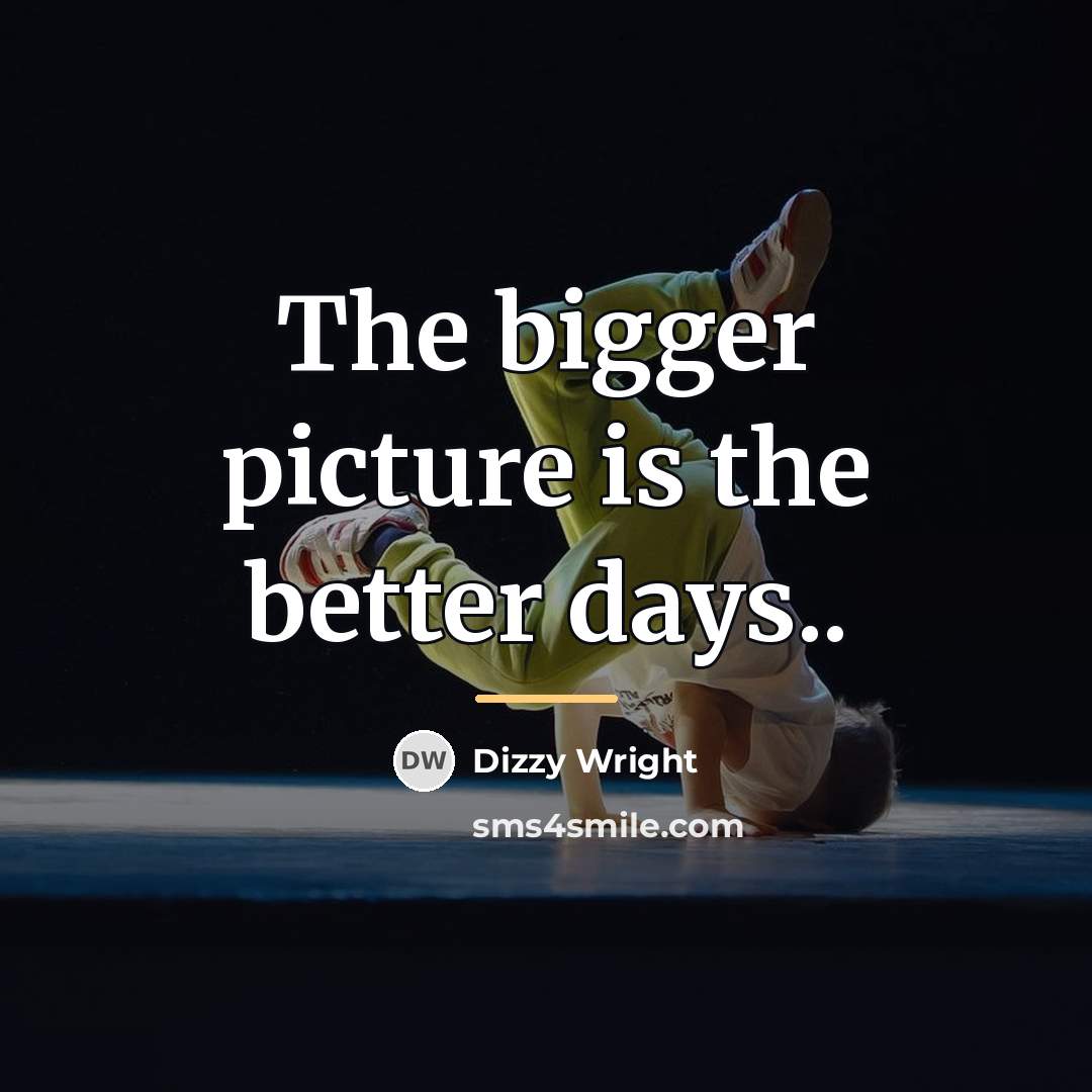 “The bigger picture is the better days..…” quote by Dizzy Wright