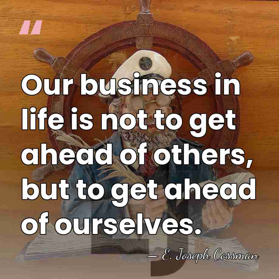 Our business in life is not to get ahead of others, but&hellip; - E. Joseph Cossman