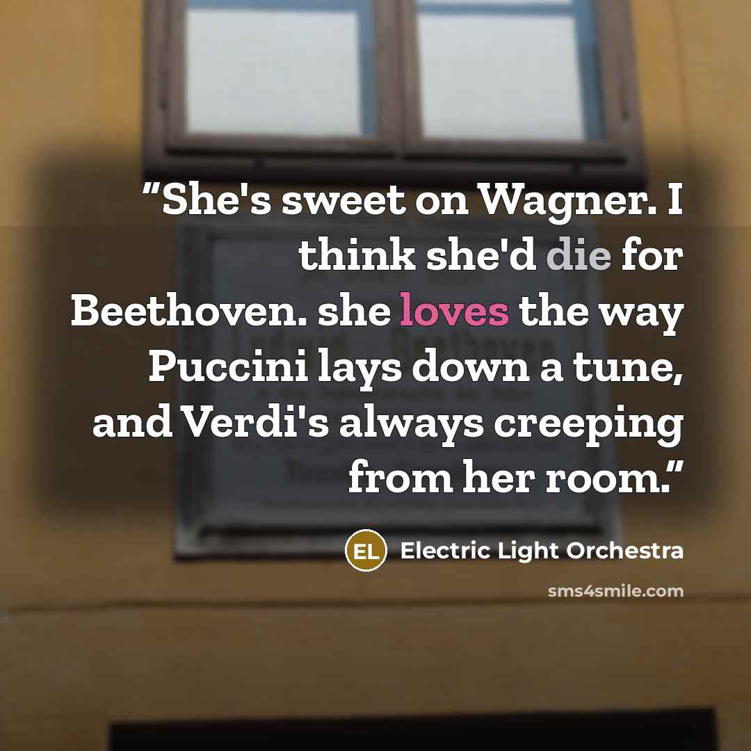 “She's sweet on Wagner. I think she'd die for Beethoven. she loves the way Puccini lays down a tune, and Verdi's always creeping from her room.” quote by Electric Light Orchestra