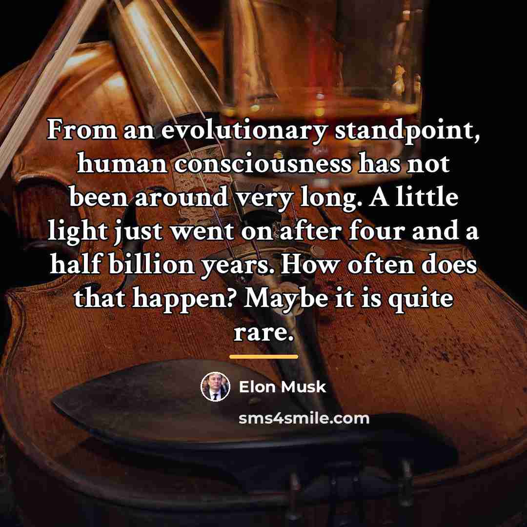 “From an evolutionary standpoint, human consciousness has not been around…” quote by Elon Musk