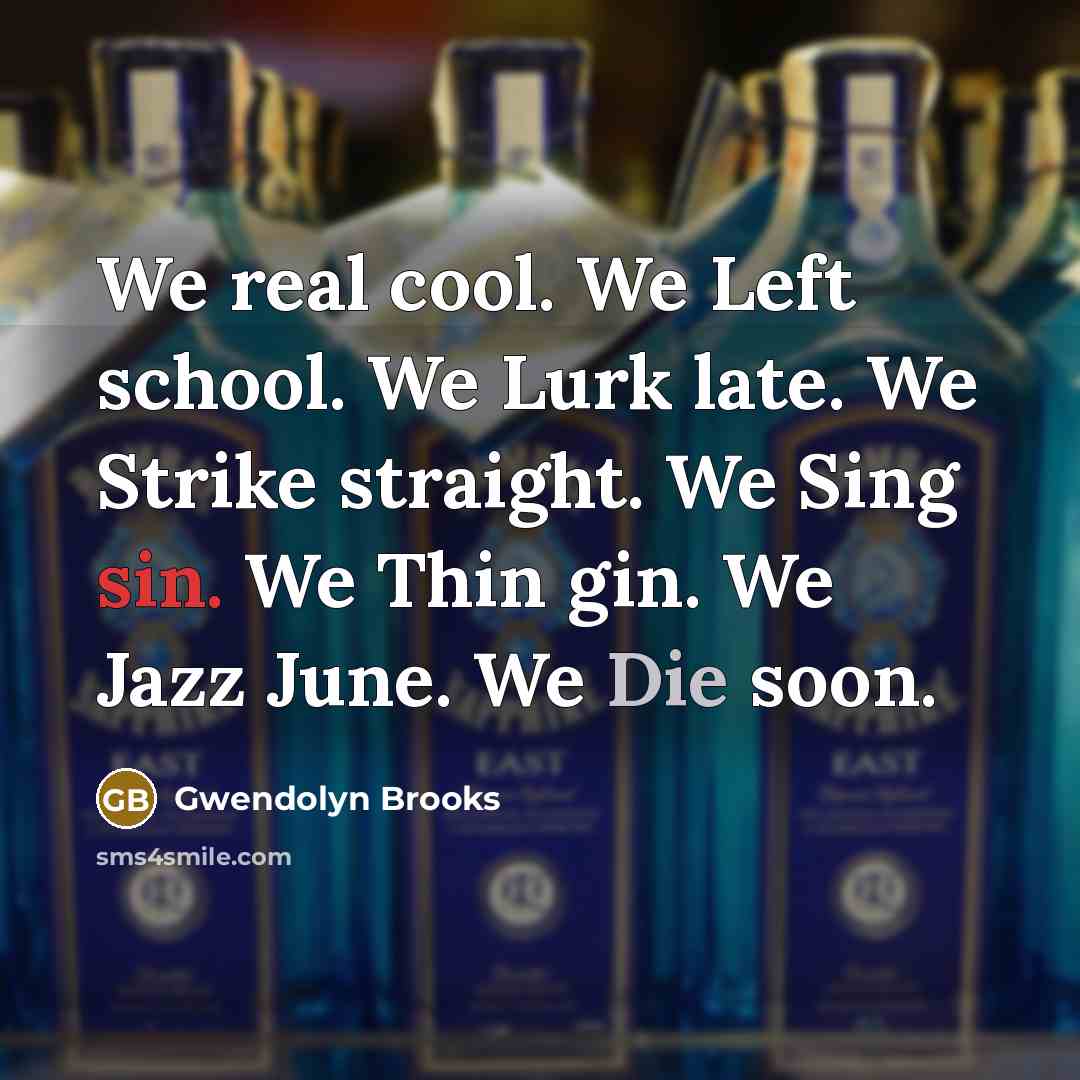 “We real cool. We Left school. We Lurk late. We Strike straight. We Sing sin. We Thin gin. We Jazz June. We Die soon.” quote by Gwendolyn Brooks